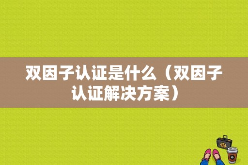 双因子认证是什么（双因子认证解决方案）