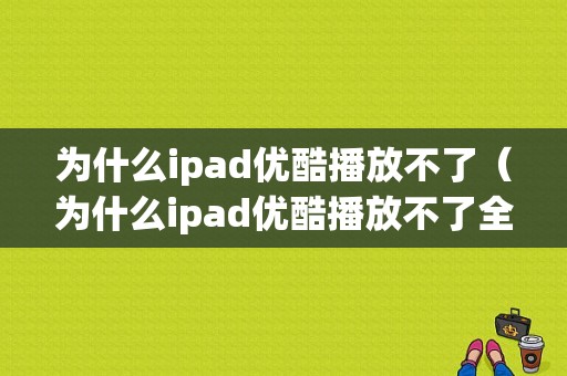 为什么ipad优酷播放不了（为什么ipad优酷播放不了全屏）