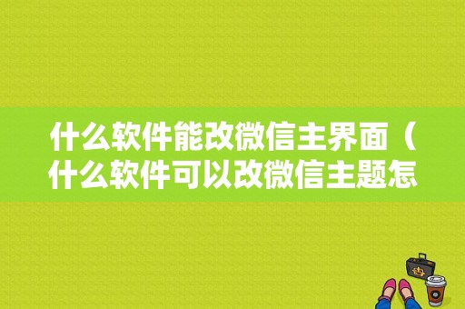 什么软件能改微信主界面（什么软件可以改微信主题怎么换）