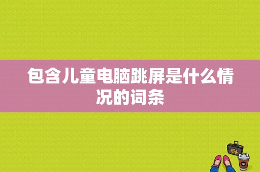 包含儿童电脑跳屏是什么情况的词条