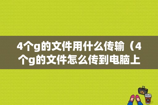 4个g的文件用什么传输（4个g的文件怎么传到电脑上）