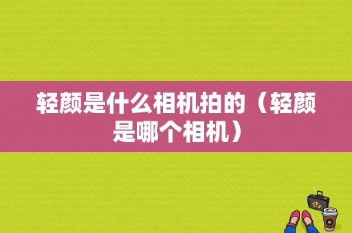 轻颜是什么相机拍的（轻颜是哪个相机）