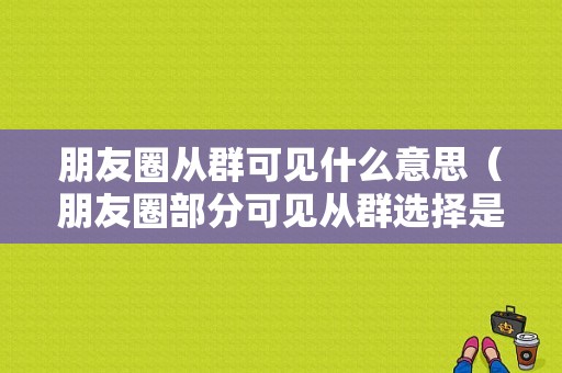 朋友圈从群可见什么意思（朋友圈部分可见从群选择是不是群里面的人就看不了）