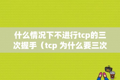 什么情况下不进行tcp的三次握手（tcp 为什么要三次握手,两次不行吗?为什么?）