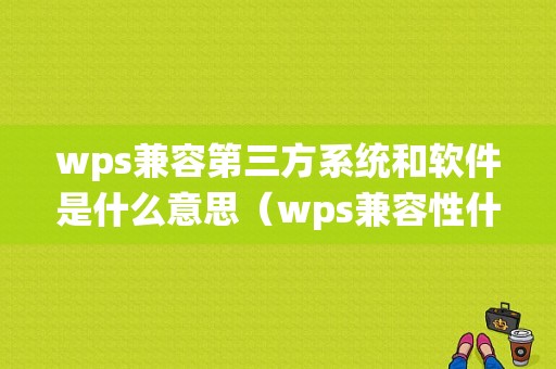 wps兼容第三方系统和软件是什么意思（wps兼容性什么意思）