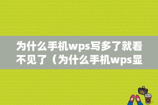 为什么手机wps写多了就看不见了（为什么手机wps显示不全）