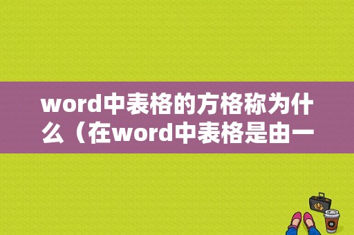 word中表格的方格称为什么（在word中表格是由一个个小方框纵横排列而成的）