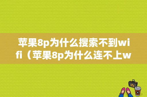 苹果8p为什么搜索不到wifi（苹果8p为什么连不上wifi）