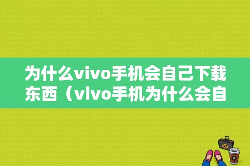 为什么vivo手机会自己下载东西（vivo手机为什么会自己下载应用）