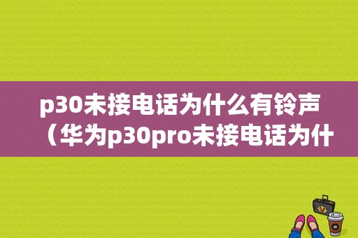 p30未接电话为什么有铃声（华为p30pro未接电话为什么是黑色）