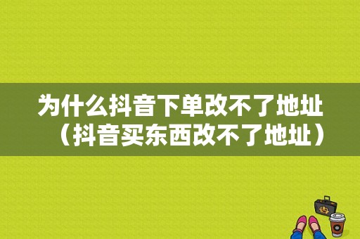 为什么抖音下单改不了地址（抖音买东西改不了地址）