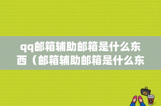 qq邮箱辅助邮箱是什么东西（邮箱辅助邮箱是什么东西啊）