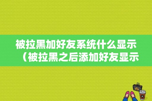 被拉黑加好友系统什么显示（被拉黑之后添加好友显示什么）