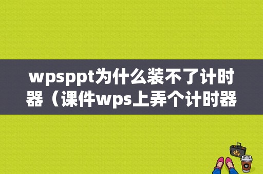 wpsppt为什么装不了计时器（课件wps上弄个计时器）