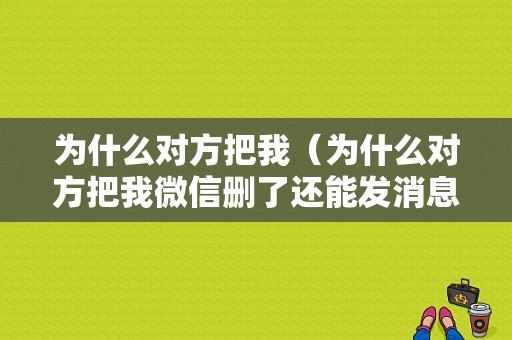 为什么对方把我（为什么对方把我微信删了还能发消息）