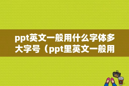 ppt英文一般用什么字体多大字号（ppt里英文一般用什么字体）