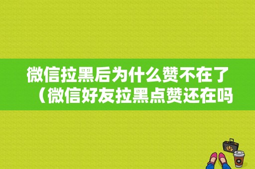 微信拉黑后为什么赞不在了（微信好友拉黑点赞还在吗）