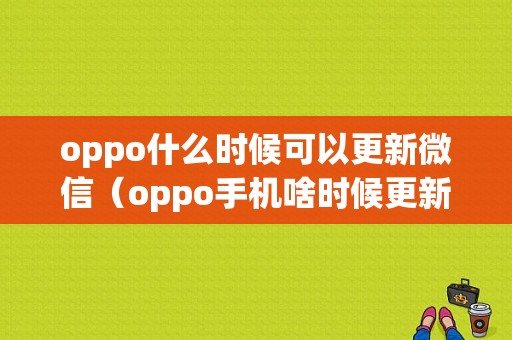 oppo什么时候可以更新微信（oppo手机啥时候更新）