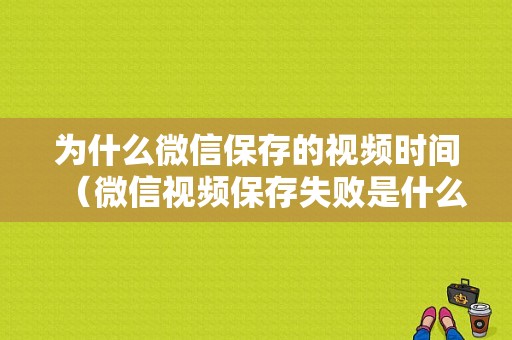 为什么微信保存的视频时间（微信视频保存失败是什么原因是什么）