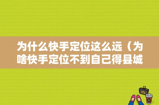 为什么快手定位这么远（为啥快手定位不到自己得县城）