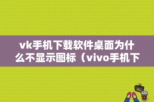 vk手机下载软件桌面为什么不显示图标（vivo手机下载软件桌面不显示图标怎么回事）