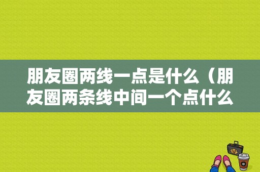 朋友圈两线一点是什么（朋友圈两条线中间一个点什么意思）