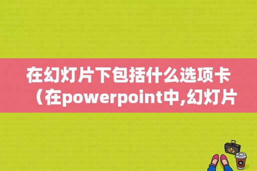 在幻灯片下包括什么选项卡（在powerpoint中,幻灯片）