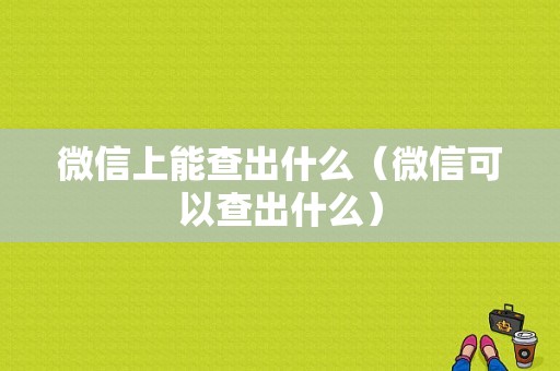 微信上能查出什么（微信可以查出什么）