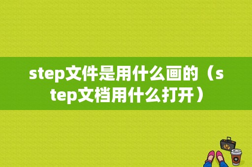 step文件是用什么画的（step文档用什么打开）