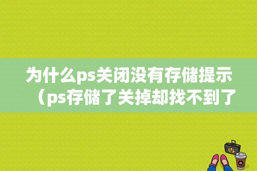 为什么ps关闭没有存储提示（ps存储了关掉却找不到了）