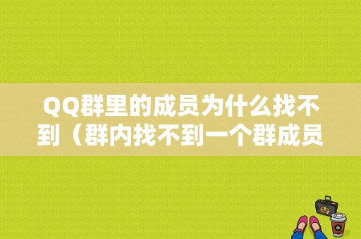 QQ群里的成员为什么找不到（群内找不到一个群成员）