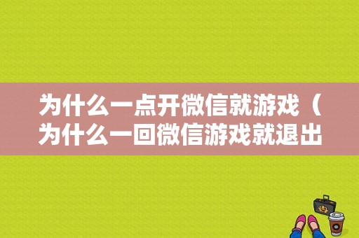 为什么一点开微信就游戏（为什么一回微信游戏就退出去了）