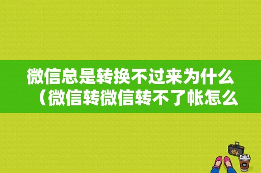 微信总是转换不过来为什么（微信转微信转不了帐怎么回事）