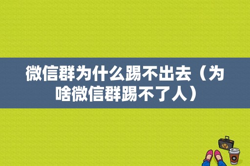 微信群为什么踢不出去（为啥微信群踢不了人）