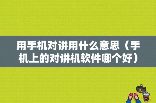 用手机对讲用什么意思（手机上的对讲机软件哪个好）