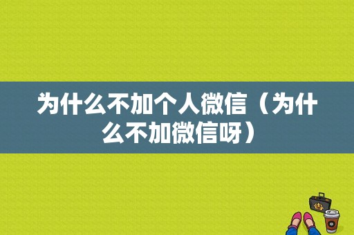 为什么不加个人微信（为什么不加微信呀）