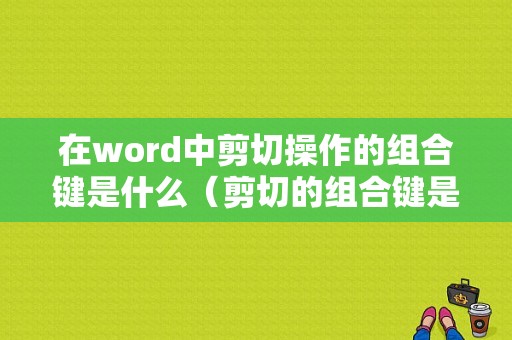 在word中剪切操作的组合键是什么（剪切的组合键是 ）