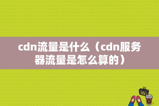 cdn流量是什么（cdn服务器流量是怎么算的）