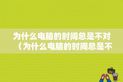 为什么电脑的时间总是不对（为什么电脑的时间总是不对 贴吧）