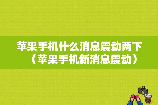 苹果手机什么消息震动两下（苹果手机新消息震动）