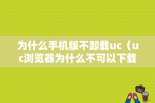 为什么手机版不卸载uc（uc浏览器为什么不可以下载了）