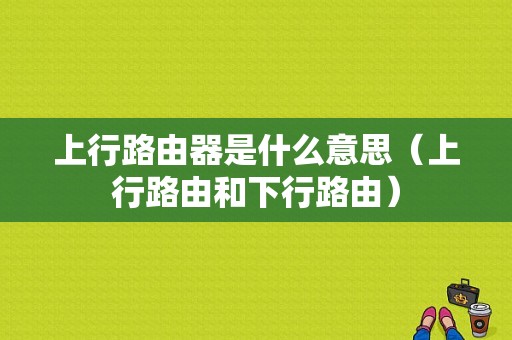 上行路由器是什么意思（上行路由和下行路由）