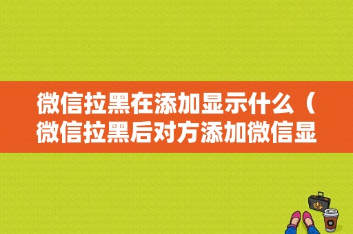 微信拉黑在添加显示什么（微信拉黑后对方添加微信显示什么）