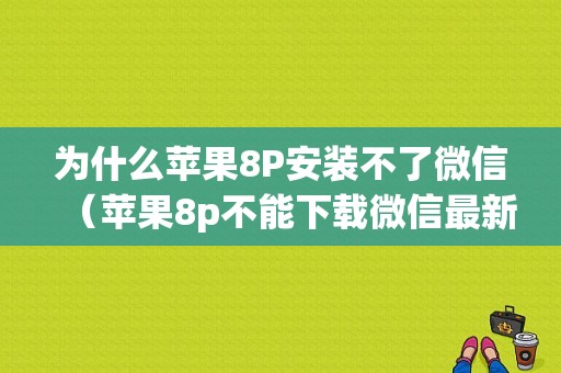 为什么苹果8P安装不了微信（苹果8p不能下载微信最新版本吗?）