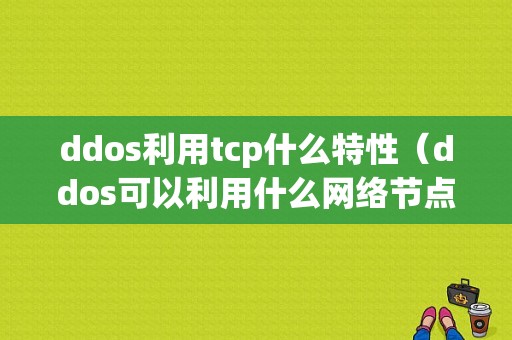 ddos利用tcp什么特性（ddos可以利用什么网络节点资源对目标发起大量攻击请求）