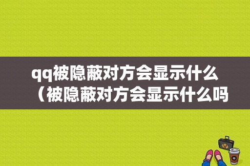 qq被隐蔽对方会显示什么（被隐蔽对方会显示什么吗）