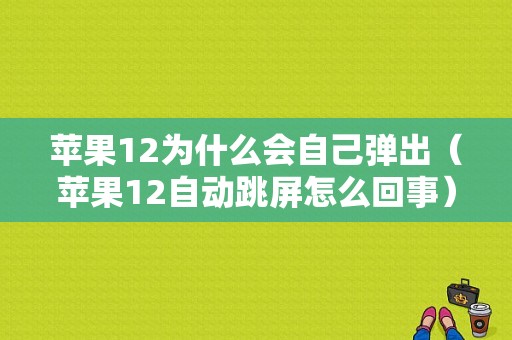 苹果12为什么会自己弹出（苹果12自动跳屏怎么回事）