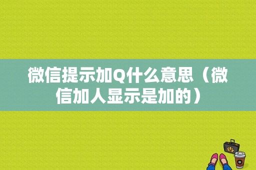 微信提示加Q什么意思（微信加人显示是加的）