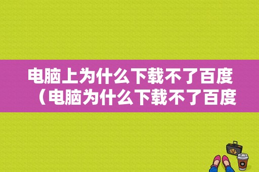 电脑上为什么下载不了百度（电脑为什么下载不了百度知乎）