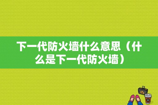 下一代防火墙什么意思（什么是下一代防火墙）